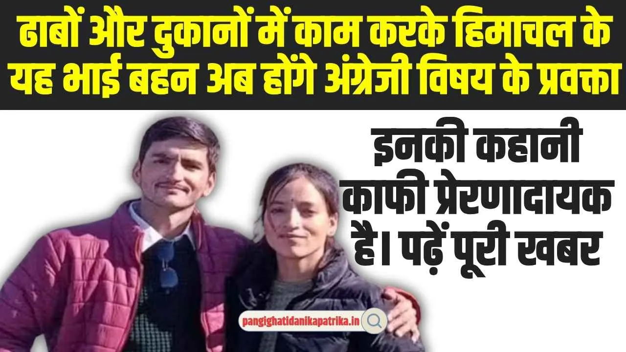 बड़ी उउपलब्धि : ढाबों और दुकानों में काम करके हिमाचल के यह भाई बहन अब होंगे अंग्रेजी विषय के प्रवक्ता