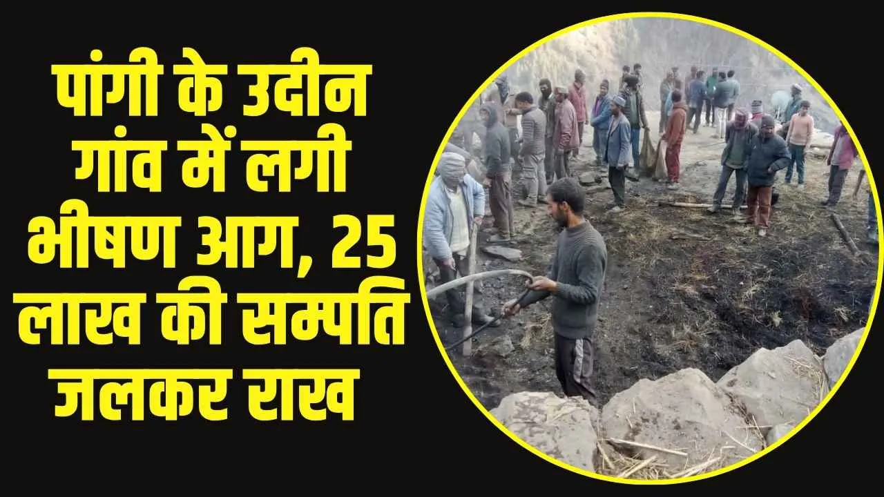 Chamba Pangi News: पांगी के उदीन गांव में लगी भीषण आग, 25 लाख की सम्पति जलकर राख 