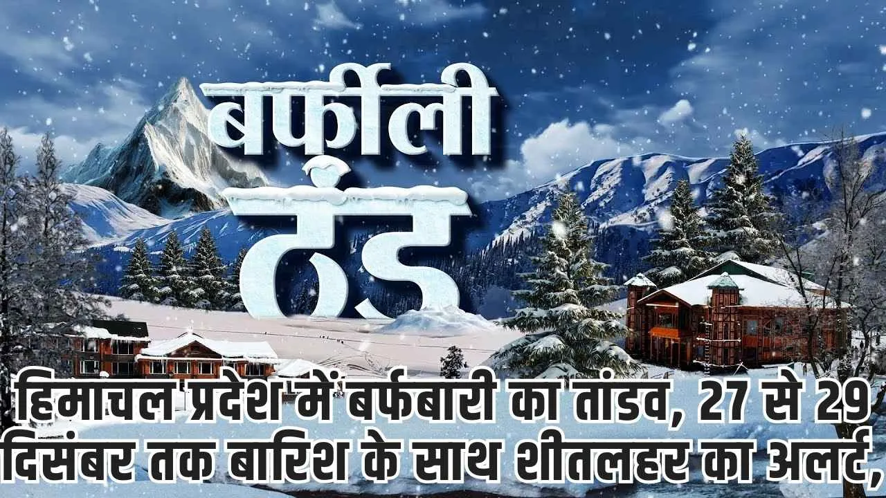 Weather Alert: हिमाचल प्रदेश में बर्फबारी का तांडव, 27 से 29 दिसंबर तक बारिश के साथ शीतलहर का अलर्ट, जानिए मौसम अपडेट