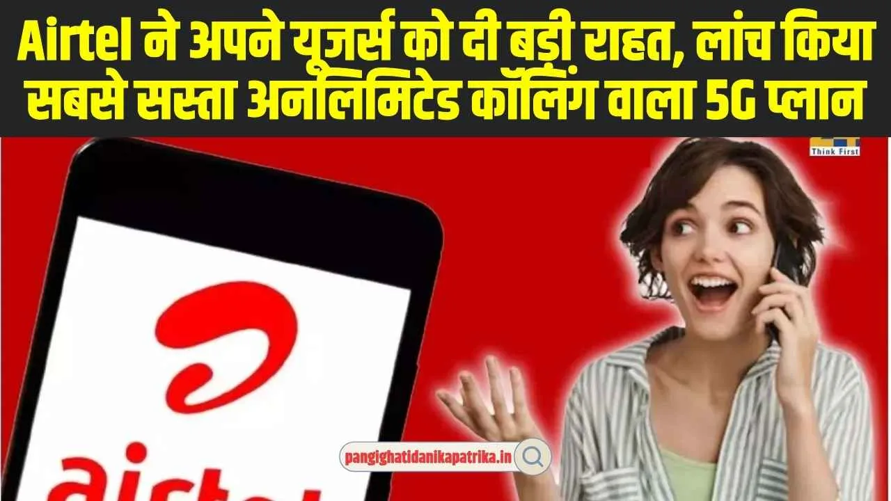 Airtel Recharge Plan : Airtel ने अपने यूजर्स को दी बड़ी राहत, लांच किया सबसे सस्ता अनलिमिटेड कॉलिंग वाला 5G प्लान