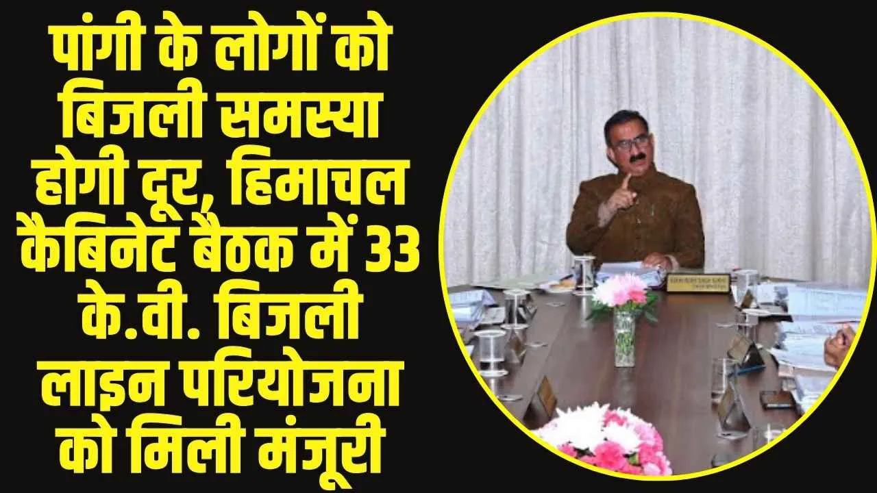 पांगी के लोगों को बिजली समस्या होगी दूर, हिमाचल कैबिनेट बैठक में 33 के.वी. बिजली लाइन परियोजना को मिली मंजूरी