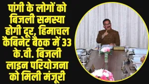 पांगी के लोगों को बिजली समस्या होगी दूर, हिमाचल कैबिनेट बैठक में 33 के.वी. बिजली लाइन परियोजना को मिली मंजूरी