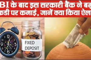 Fixed Deposits 2024 || SBI के बाद इस सरकारी बैंक ने ग्राहकों को दी बड़ी खुशखबरी, धासू कमाई करने वाला लगाया जुगाड़, जानें क्या किया ऐलान