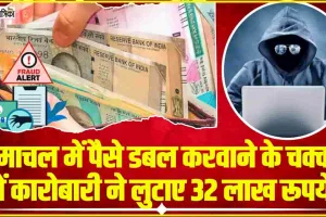 Himachal News || हिमाचल में पैसे डबल करवाने के चक्कर में कारोबारी ने लुटाए 32 लाख रूपये, 