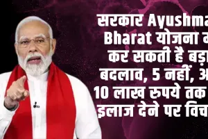 Ayushman Bharat Yojana | सरकार Ayushman Bharat योजना में कर सकती है बड़ा बदलाव, 5 नहीं, अब 10 लाख रुपये तक फ्री इलाज देने पर विचार