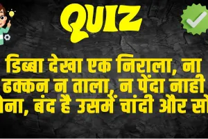 GK Quiz In Hindi :   डिब्बा देखा एक निराला, ना ढक्कन न ताला, न पेंदा नाही कोना, बंद है उसमें चांदी और सोना 