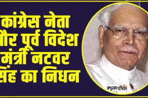 Natwar Singh : कांग्रेस नेता और पूर्व विदेश मंत्री नटवर सिंह का निधन, PM मोदी ने जताया दुख