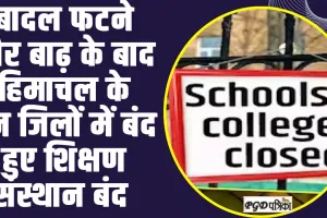 School and Colleges Closed : बादल फटने और बाढ़ के बाद हिमाचल के  इन जिलों में बंद हुए शिक्षण संस्थान बंद 