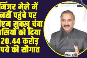 Chamba News : मिंजर मेले में नहीं पहुंचे पर सीएम सुक्खू चंबा वासियों को दिया 120.44 करोड़ रुपये की सौगात 