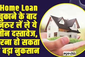 Home Loan || Home Loan चुकाने के बाद जरुर लें ले ये तीन दस्तावेज, वरना हो सकता है बड़ा नुकसान