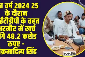 Chamba Bharmour News || वित्त वर्ष 2024 25 के दौरान आईटीडीपी के तहत भरमौर में खर्च होंगे 48.2 करोड रुपए - विक्रमादित्य सिंह