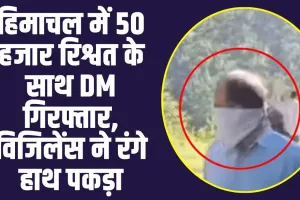 Himachal News: हिमाचल में 50 हजार की रिश्वत के साथ DM रंगे हाथ पकड़ा,  इस काम के लिए ठेकेदार से मांगी रिश्वत