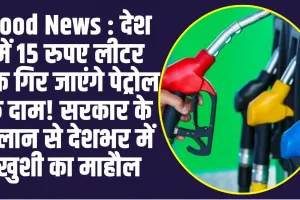 Good News : देश में 15 रुपए लीटर तक गिर जाएंगे पेट्रोल के दाम! सरकार के ऐलान से देशभर में खुशी का माहौल