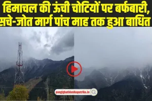 Weather News: हिमाचल की ऊंची चोटियों पर बर्फबारी, सचे-जोत मार्ग पांच माह तक हुआ बा​धित  