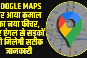 Google Maps :  Google Maps पर आया कमाल का नया फीचर, हर एंगल से सड़कों की मिलेगी सटीक जानकारी